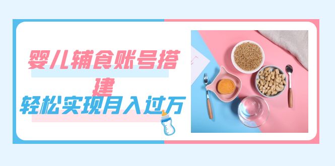 紧跟时代发展,婴儿辅食账号搭建,轻松实现月入过万(教程+素材)-天行资源库