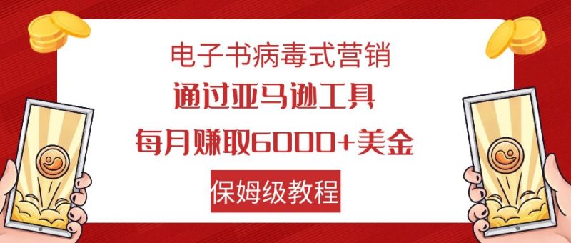 电子书病毒式营销 通过亚马逊工具每月赚6000+美金 小白轻松上手 保姆级教程-天行资源库