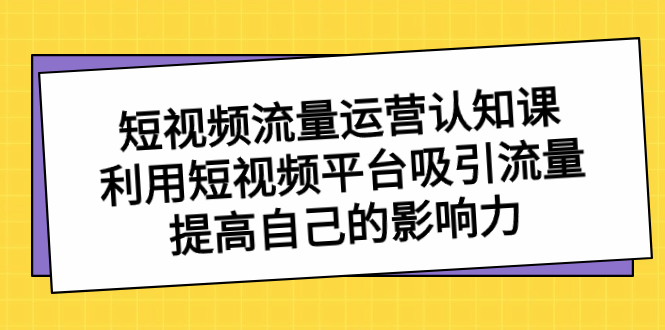 短视频流量-运营认知课,利用短视频平台吸引流量,提高自己的影响力-天行资源库