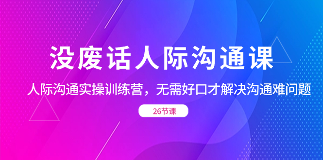 没废话人际 沟通课,人际 沟通实操训练营,无需好口才解决沟通难问题-天行资源库