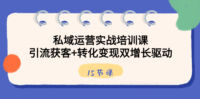 私域运营实战培训课,引流获客+转化变现双增长驱动(15节课)-天行资源库