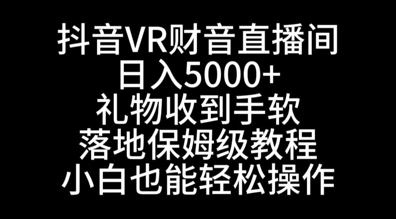 抖音VR财神直播间,日入5000+,礼物收到手软,落地式保姆级教程,小白也…-天行资源库