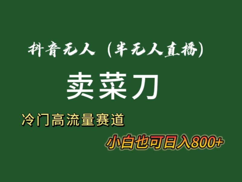 抖音无人（半无人）直播卖菜刀日入800+！冷门品流量大，全套教程+软件！-天行资源库
