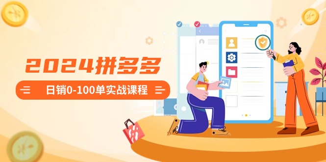 2024拼多多日销0-100单实战课程:新手注册开店到日销100单整套流程-天行资源库