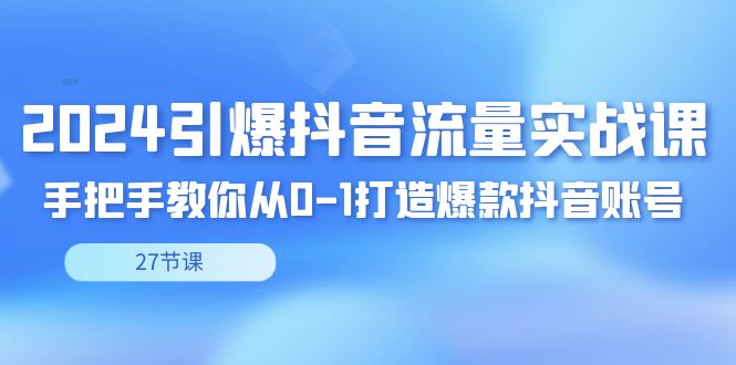2024引爆·抖音流量实战课,手把手教你从0-1打造爆款抖音账号(27节-天行资源库