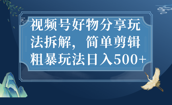视频号好物分享玩法拆解,简单剪辑粗暴玩法日入500+-天行资源库