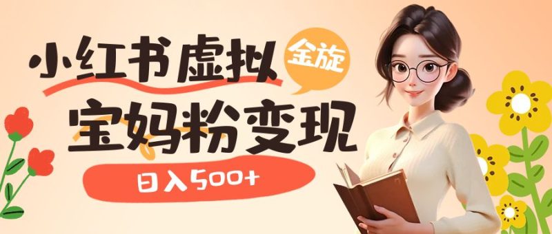 小红书虚拟资源变现升级玩法,宝妈粉多种变现方式,日入500+-天行资源库
