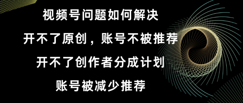 视频号开不了原创和创作者分成计划 账号被减少推荐 账号不被推荐】如何解决-天行资源库