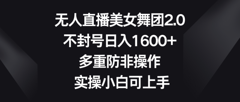 无人直播美女舞团2.0,不封号日入1600+,多重防非操作, 实操小白可上手-天行资源库