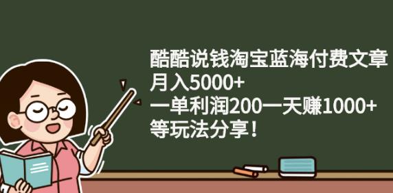 酷酷说钱淘宝蓝海付费文章:月入5000+一单利润200一天赚1000+(等玩法分享)-天行资源库