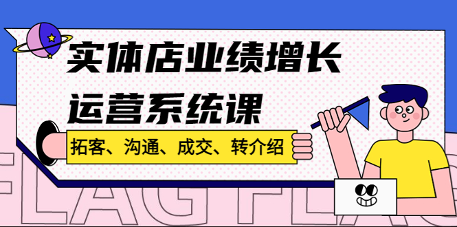 实体店业绩增长运营系统课,拓客、沟通、成交、转介绍!-天行资源库