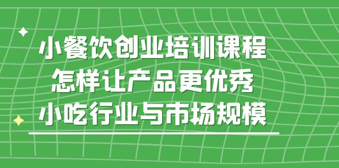 小餐饮创业培训课程,怎样让产品更优秀,小吃行业与市场规模-天行资源库