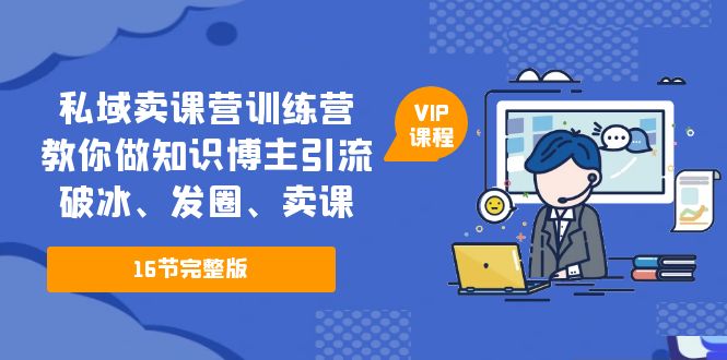 私域卖课营训练营:教你做知识博主引流、破冰、发圈、卖课(16节课完整版)-天行资源库