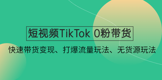 短视频TikTok 0粉带货:快速带货变现、打爆流量玩法、无货源玩法!-天行资源库