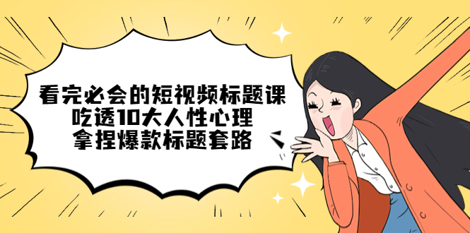 看完必会的短视频标题课,吃透10大人性心理,拿捏爆款标题套路-天行资源库