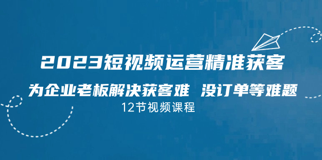 2023短视频·运营精准获客,为企业老板解决获客难 没订单等难题(12节课)-天行资源库