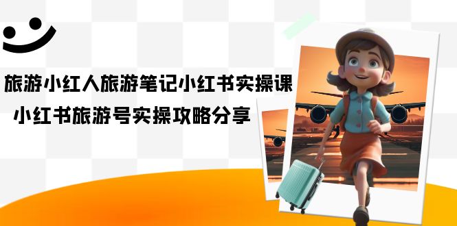 旅游小红人-旅游笔记小红书实操课,小红书旅游号实操攻略分享(8节课)-天行资源库