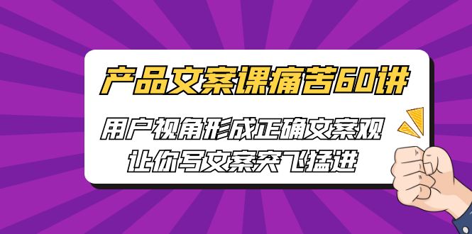 产品文案课痛苦60讲,用户视角形成正确文案观,让你写文案突飞猛进-天行资源库