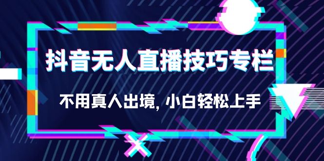 抖音无人直播技巧专栏,不用真人出境,小白轻松上手(27节)-天行资源库