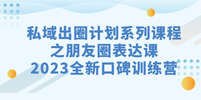 私域-出圈计划系列课程之朋友圈-表达课,2023全新口碑训练营-天行资源库
