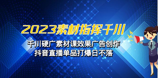 2023素材 指挥千川,千川硬广素材课效果广告创作,抖音直播单品打爆日不落-天行资源库