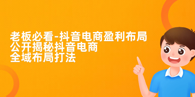 老板必学-抖音电商-盈利布局,公开揭秘抖音电商全域布局打法-天行资源库