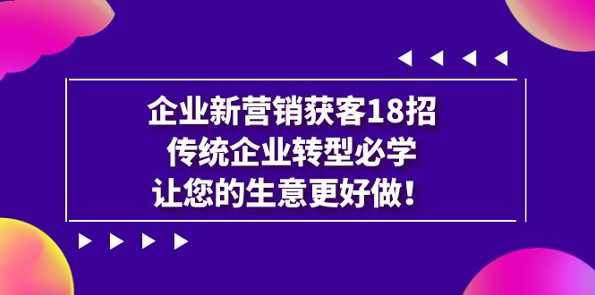 企业·新营销·获客18招,传统企业·转型必学,让您的生意更好做-天行资源库