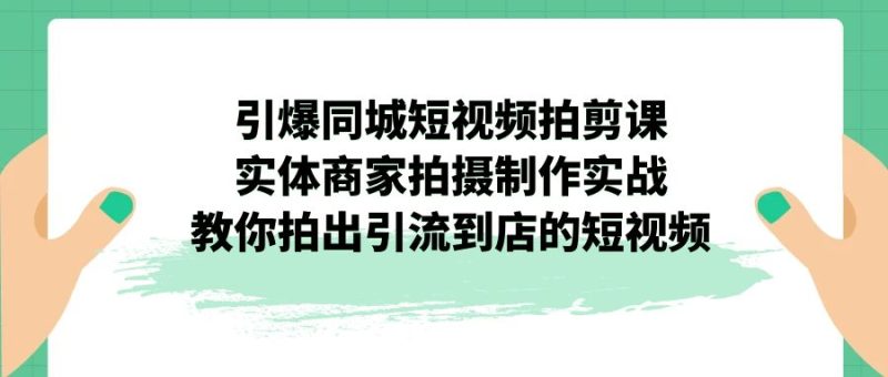 引爆同城-短视频拍剪课:实体商家拍摄制作实战,教你拍出引流到店的短视频-天行资源库