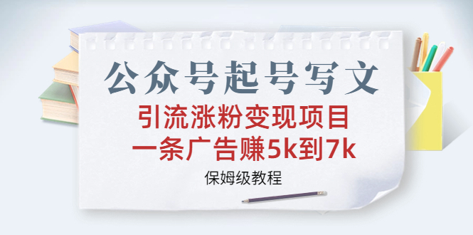 公众号起号写文、引流涨粉变现项目,一条广告赚5k到7k,保姆级教程-天行资源库