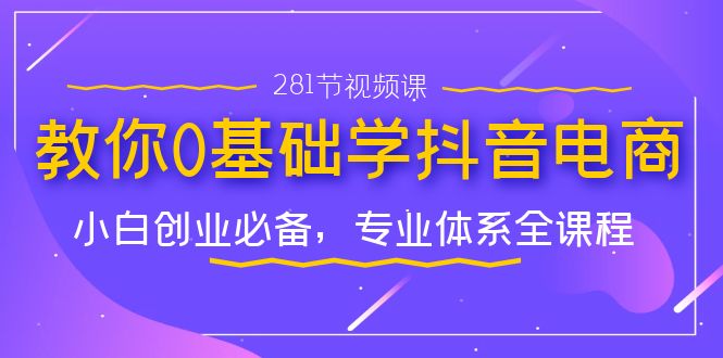 教你0基础学·抖音电商:小白创业必备,专业体系全课程(281节视频课)-天行资源库