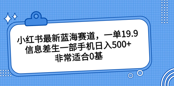 小红书最新蓝海赛道,一单19.9,信息差生一部手机日入500+,非常适合0基-天行资源库