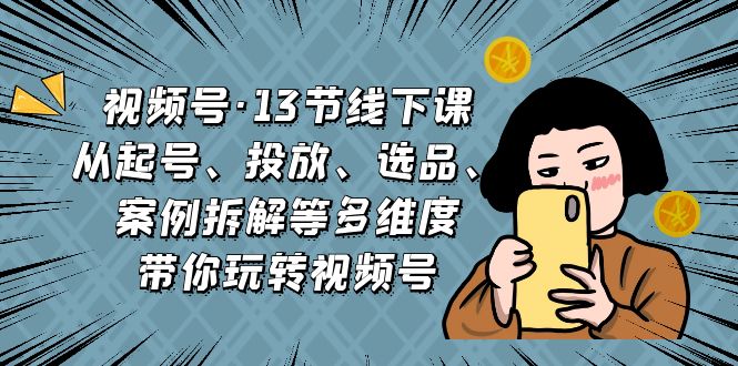 视频号·13节线下课,从起号、投放、选品、案例拆解等多维度带你玩转视频号-天行资源库