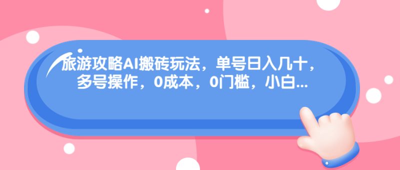 旅游攻略AI搬砖玩法,单号日入几十,可多号操作,0成本,0门槛,小白.-天行资源库