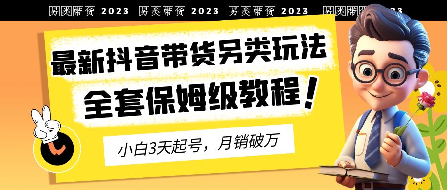 2023年最新抖音带货另类玩法,3天起号,月销破万(保姆级教程)-天行资源库