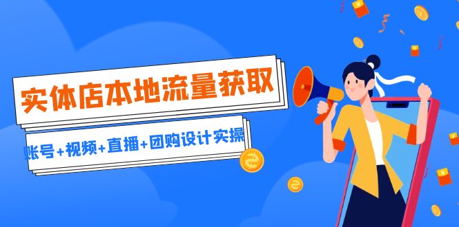 实体店本地流量获取(账号+视频+直播+团购设计实操)引流获客+同城流量曝光-天行资源库