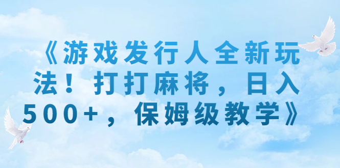 《游戏发行人全新玩法!打打麻将,日入500+,保姆级教学》-天行资源库