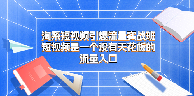 淘系短视频引爆流量实战班,短视频是一个没有天花板的流量入口-天行资源库