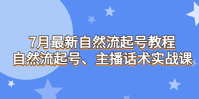 7月最新自然流起号教程,自然流起号、主播话术实战课-天行资源库