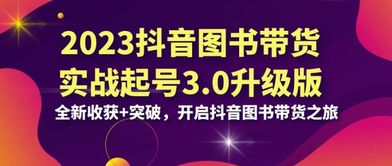 2023抖音 图书带货实战起号3.0升级版：全新收获+突破，开启抖音图书带货…-天行资源库