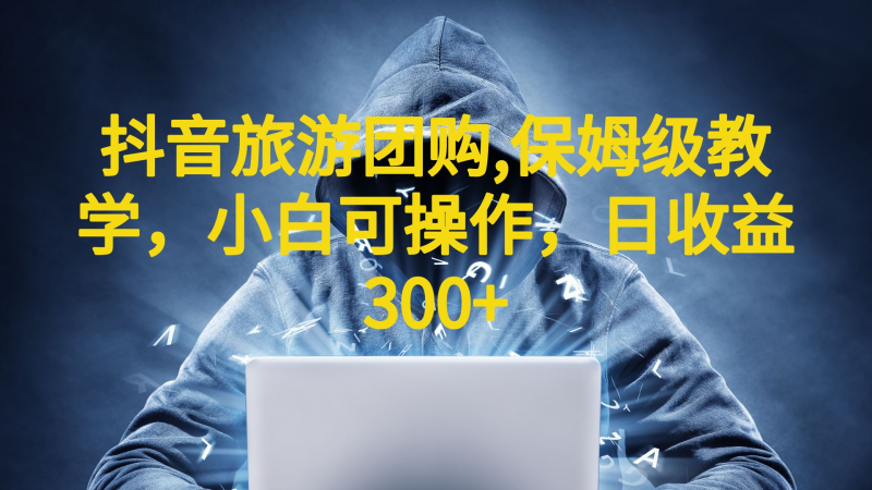 抖音旅游团购项目,保姆级教学,小白可操作,日收益300+(教程+素材)-天行资源库