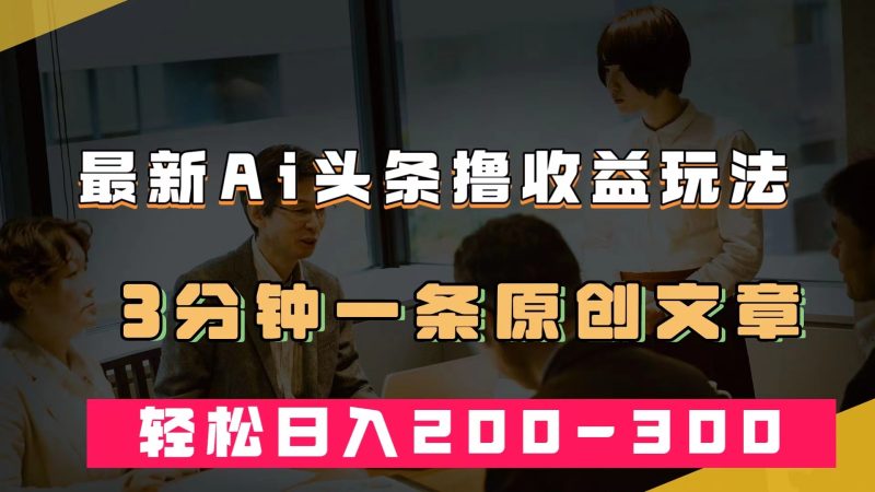 最新AI头条撸收益热门领域玩法,3分钟一条原创文章,轻松日入200-300+-天行资源库