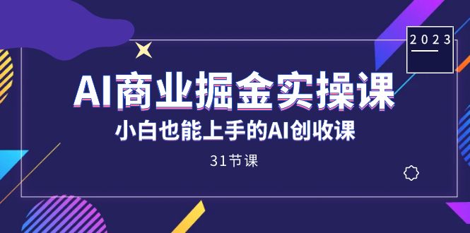 AI商业掘金实操课,小白也能上手的AI创收课(31课)-天行资源库