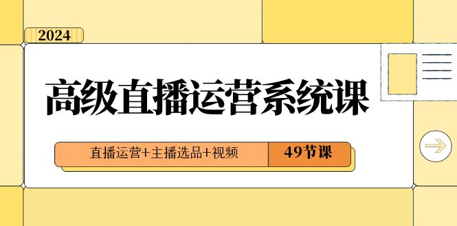 2024高级直播·运营系统课,直播运营+主播选品+视频(49节课)-天行资源库
