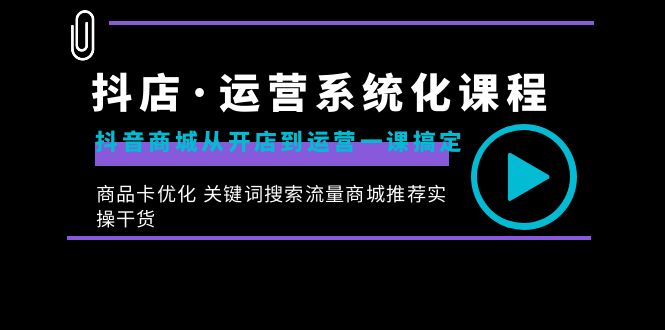 抖店·运营系统化课程:抖音商城从开店到运营一课搞定,商品卡优化 关键…-天行资源库