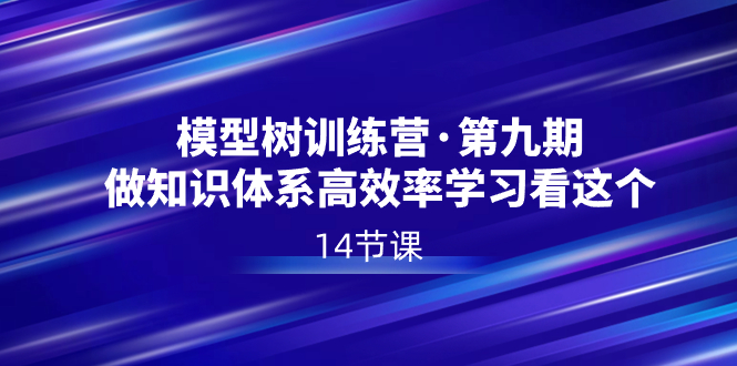 模型树特训营·第九期,做知识体系高效率学习看这个(14节课)-天行资源库