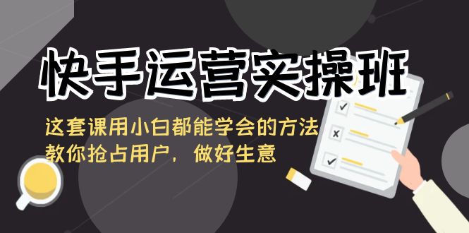 快手运营实操班,这套课用小白都能学会的方法教你抢占用户,做好生意-天行资源库