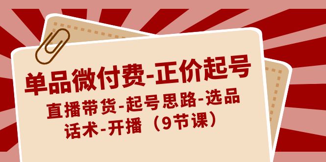 单品微付费-正价起号:直播带货-起号思路-选品-话术-开播(9节课)-天行资源库