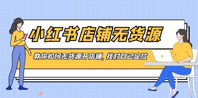 小红书店铺-无货源,教你如何无货源开店铺,找对自己定位-天行资源库