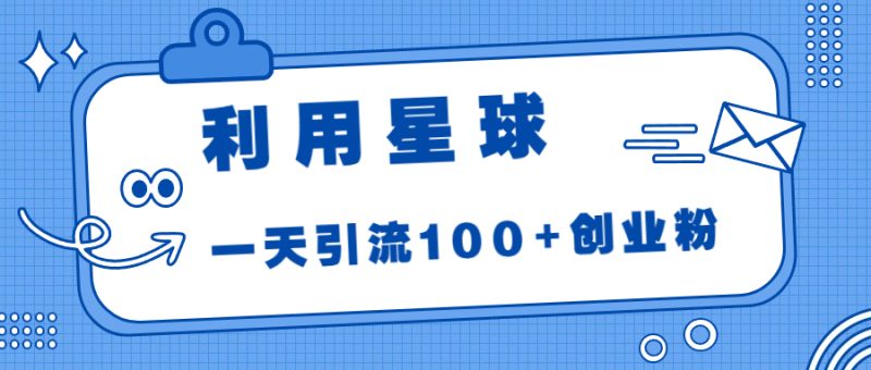 利用星球,一天引流100+创业粉!-天行资源库
