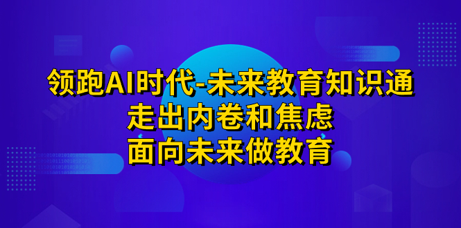 领跑·AI时代-未来教育·知识通:走出内卷和焦虑,面向未来做教育-天行资源库